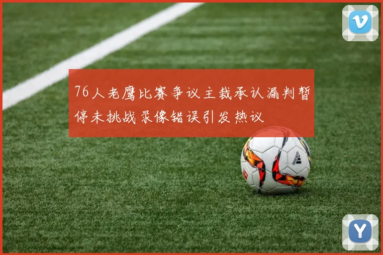 76人老鹰比赛争议主裁承认漏判暂停未挑战录像错误引发热议