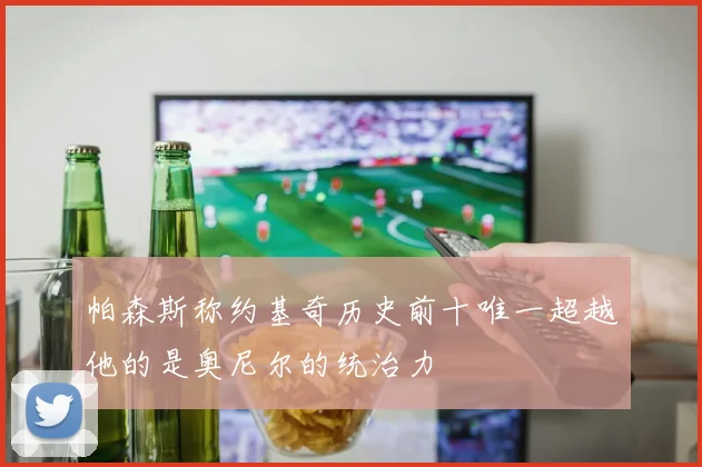 帕森斯称约基奇历史前十唯一超越他的是奥尼尔的统治力