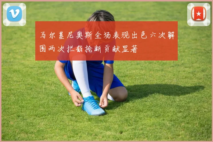 马尔基尼奥斯全场表现出色六次解围两次拦截抢断贡献显著