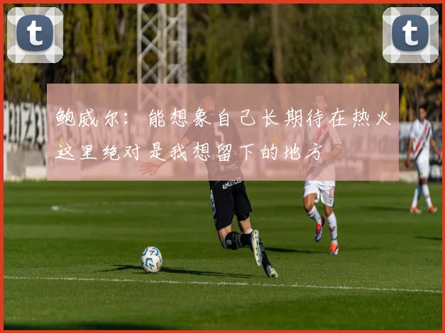 鲍威尔：能想象自己长期待在热火这里绝对是我想留下的地方