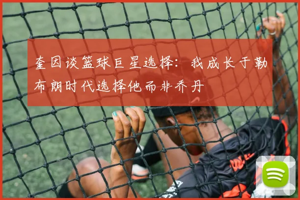 奎因谈篮球巨星选择：我成长于勒布朗时代选择他而非乔丹