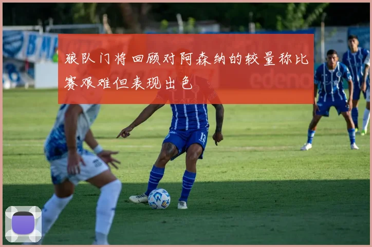 狼队门将回顾对阿森纳的较量称比赛艰难但表现出色
