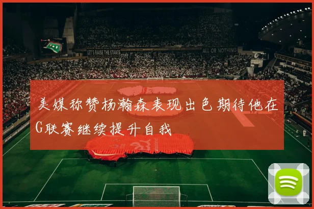 美媒称赞杨瀚森表现出色期待他在G联赛继续提升自我