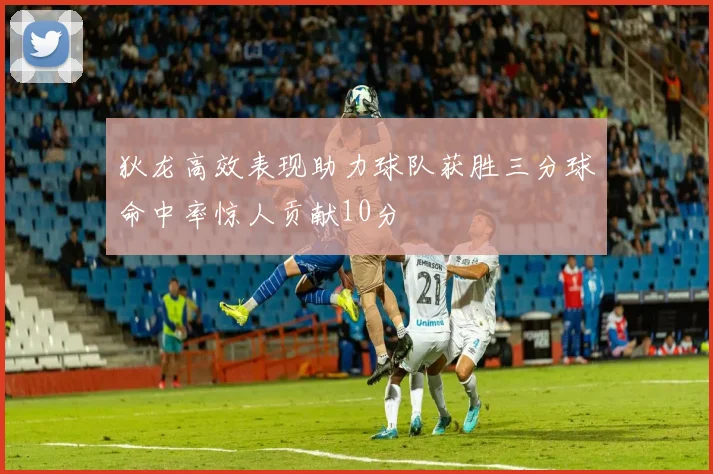 狄龙高效表现助力球队获胜三分球命中率惊人贡献10分