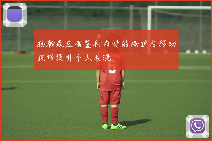 杨瀚森应借鉴科内特的掩护与移动技巧提升个人表现
