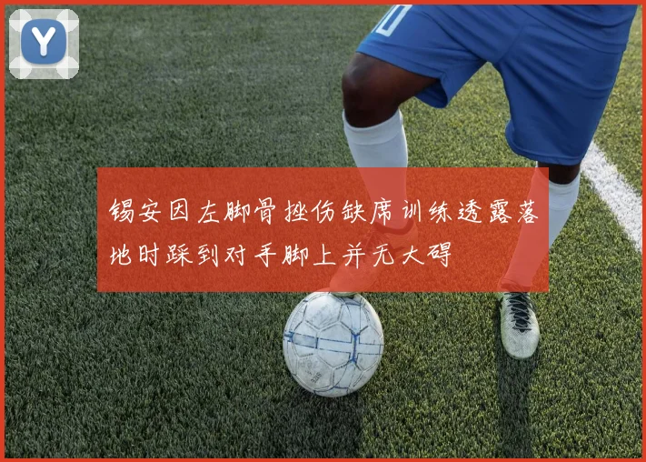 锡安因左脚骨挫伤缺席训练透露落地时踩到对手脚上并无大碍
