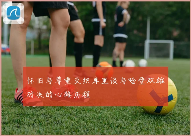 怀旧与尊重交织库里谈与哈登双雄对决的心路历程