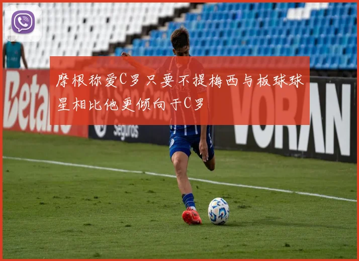 摩根称爱C罗只要不提梅西与板球球星相比他更倾向于C罗