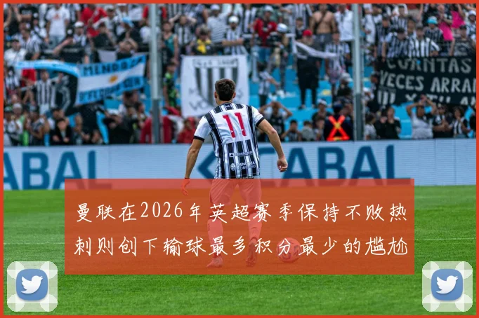 曼联在2026年英超赛季保持不败热刺则创下输球最多积分最少的尴尬纪录