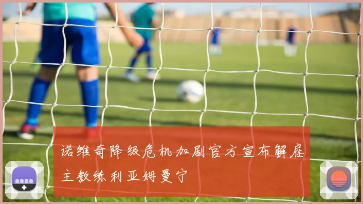 诺维奇降级危机加剧官方宣布解雇主教练利亚姆曼宁