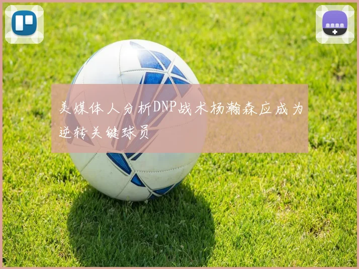 美媒体人分析DNP战术杨瀚森应成为逆转关键球员