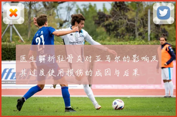 医生解析耻骨炎对亚马尔的影响及其过度使用损伤的成因与后果