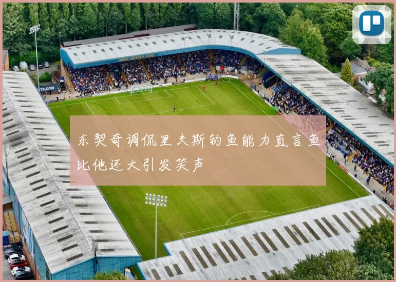 东契奇调侃里夫斯钓鱼能力直言鱼比他还大引发笑声