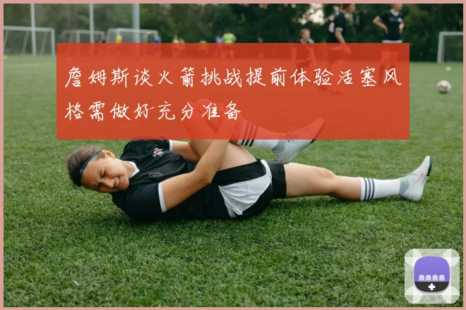 詹姆斯谈火箭挑战提前体验活塞风格需做好充分准备