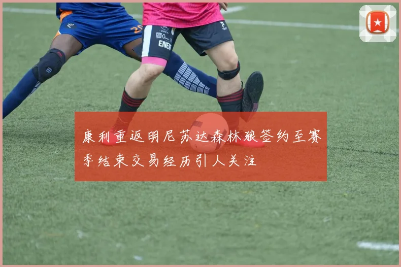 康利重返明尼苏达森林狼签约至赛季结束交易经历引人关注