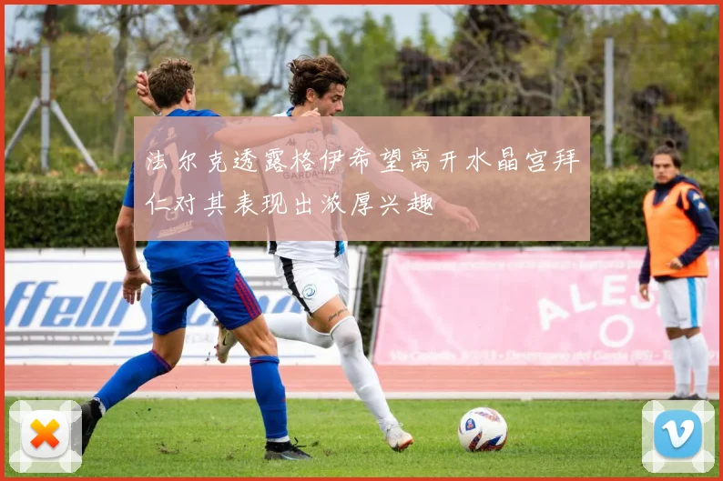 法尔克透露格伊希望离开水晶宫拜仁对其表现出浓厚兴趣